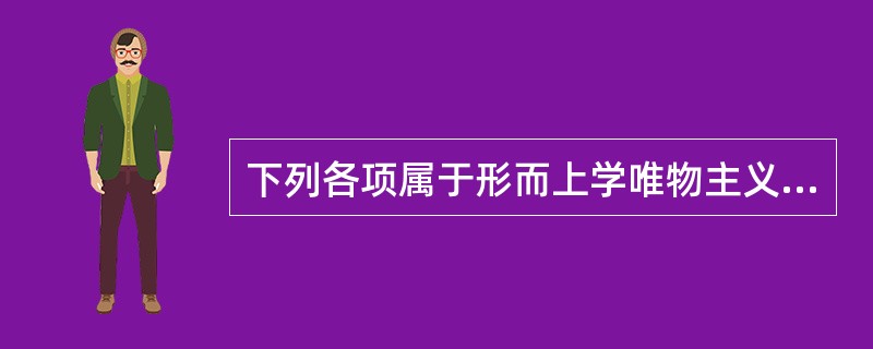 下列各项属于形而上学唯物主义的局限性的有（）