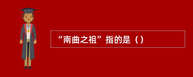 “南曲之祖”指的是（）