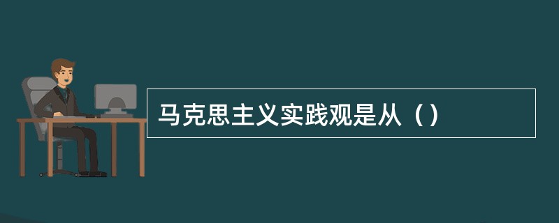 马克思主义实践观是从（）