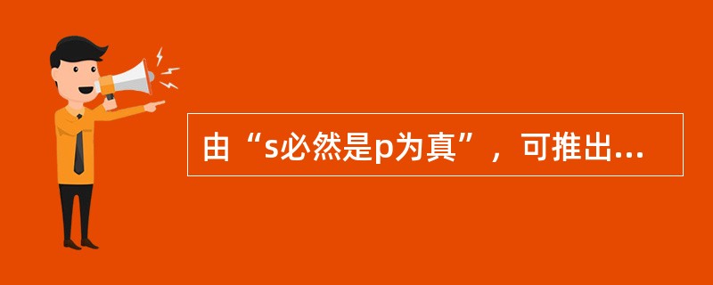 由“s必然是p为真”，可推出的结论有（）。