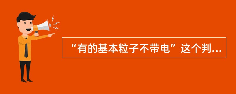 “有的基本粒子不带电”这个判断是（）。