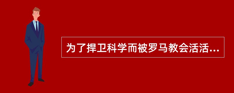为了捍卫科学而被罗马教会活活烧死的哲学家是（）。