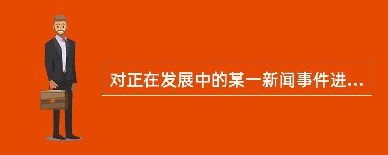 对正在发展中的某一新闻事件进行及时而持续的电视新闻报道属于（）