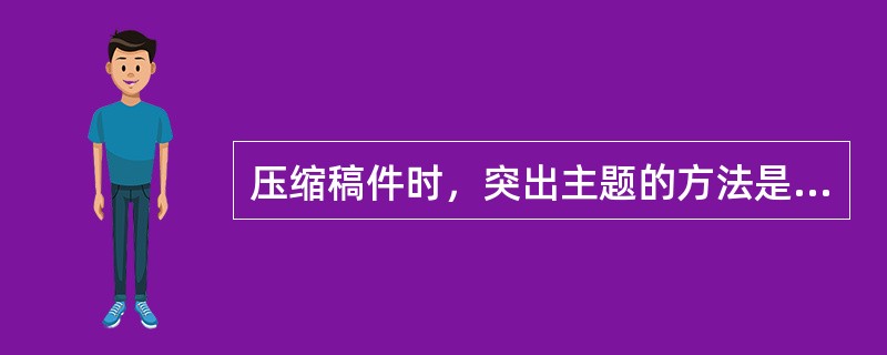 压缩稿件时，突出主题的方法是（）