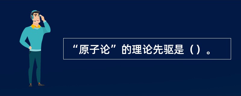 “原子论”的理论先驱是（）。