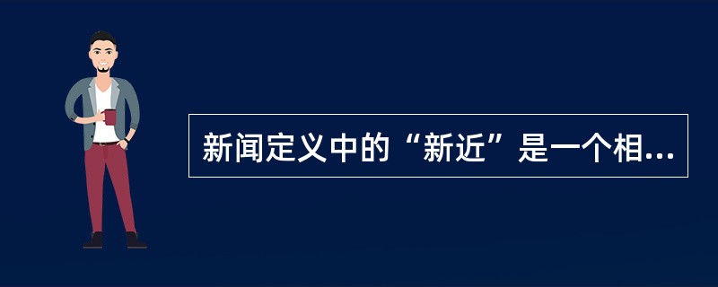 新闻定义中的“新近”是一个相对的概念，不同时期、不同地区、不同媒体有着不同的理解和要求。