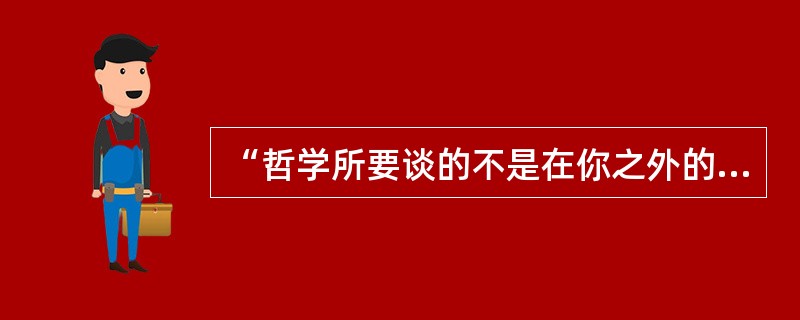 “哲学所要谈的不是在你之外的东西，而是你自己。”这是谁提出来的（）