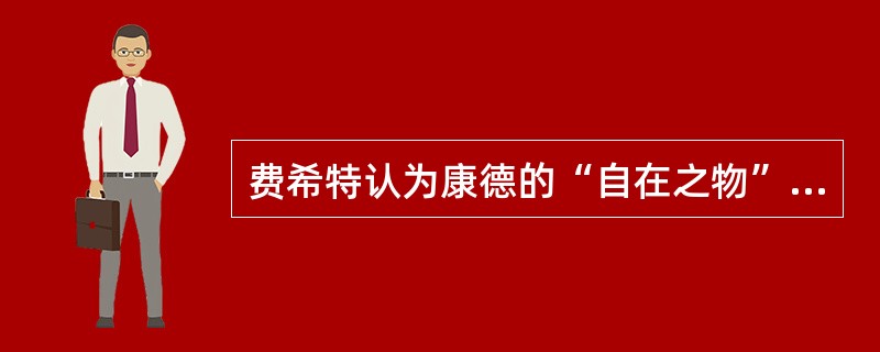 费希特认为康德的“自在之物”是一种纯粹的虚构。（）