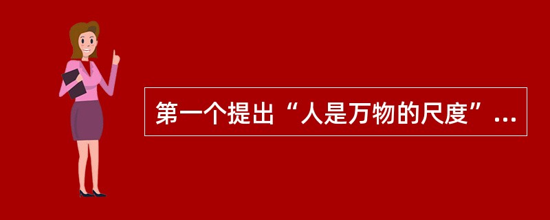 第一个提出“人是万物的尺度”的哲学家是（）。