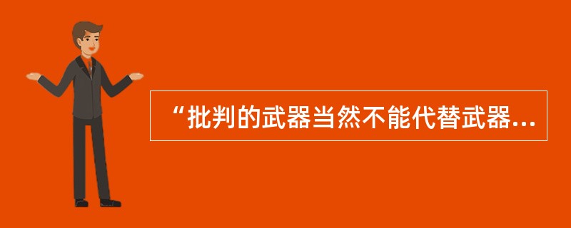 “批判的武器当然不能代替武器的批判，物质的力量只能用物质的力量来摧毁。”（）