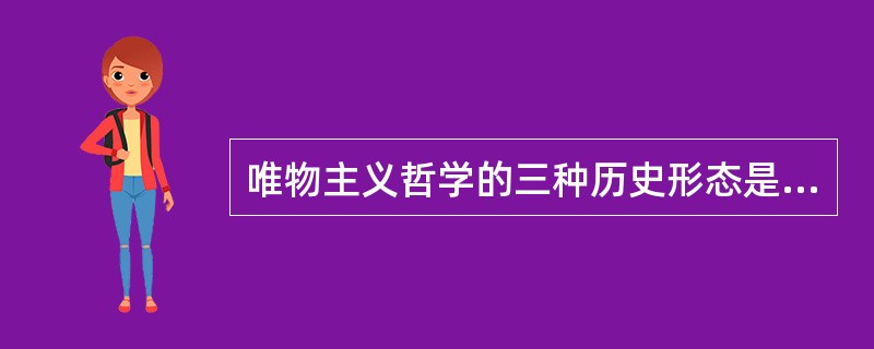 唯物主义哲学的三种历史形态是（）