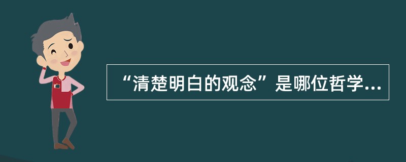 “清楚明白的观念”是哪位哲学家关于真理的标准（）