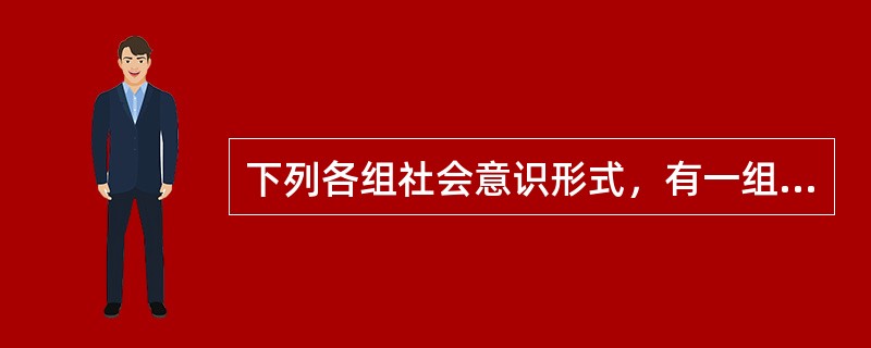 下列各组社会意识形式，有一组是全部属于意识形态性的组是全部属于非意识形态性的，它们分别是（）