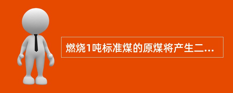 燃烧1吨标准煤的原煤将产生二氧化碳约()吨。