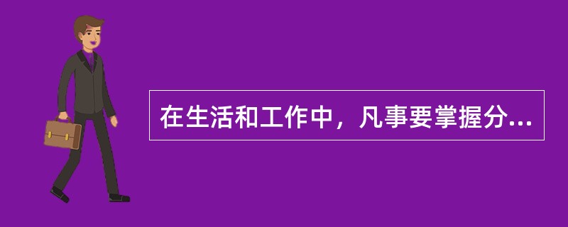 在生活和工作中，凡事要掌握分寸，坚持适度原则，防止“过”和“不及”。这在哲学上符合（）