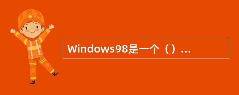 Windows98是一个（）的操作系统。