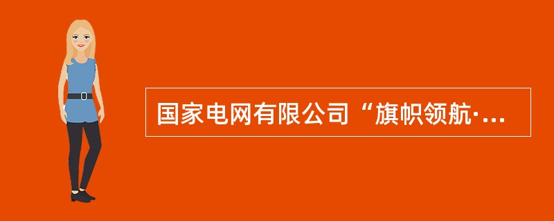 国家电网有限公司“旗帜领航·文化登高”行动计划中明确，要进一步强化()的工作体系。