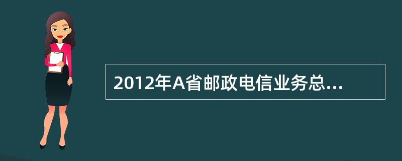 2012年A省邮政电信业务总量1812.4亿元，比上年增长14%。其中邮政业务总量153.6亿元，电信业务总量1658.8亿元，分别增长20.0%和13.4%。邮政电信业务收入737.2亿元，比上年增