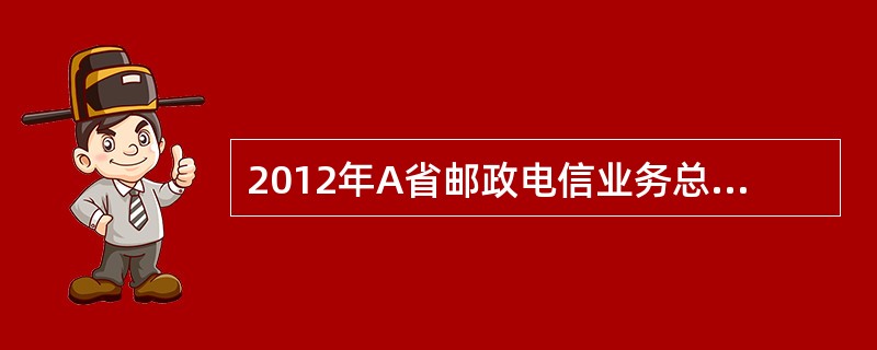 2012年A省邮政电信业务总量1812.4亿元，比上年增长14%。其中邮政业务总量153.6亿元，电信业务总量1658.8亿元，分别增长20.0%和13.4%。邮政电信业务收入737.2亿元，比上年增