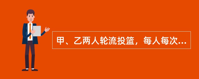 甲、乙两人轮流投篮，每人每次投一球。约定甲先投且先投中者获胜，一直到有人获胜或每人都已投球3次时投篮结束。设甲每次投篮投中的概率为1/3，乙每次投篮投中的概率为1/2，且各次投篮互不影响。则投篮结束时