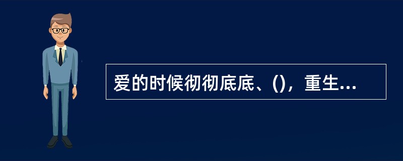 爱的时候彻彻底底、()，重生后也会脱胎换骨，继续()，因为她有一颗热爱生活的心。