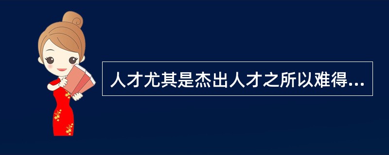 人才尤其是杰出人才之所以难得，不是因为没有，而是因为凡眼不识、世俗不容。创造性人才的一个突出特点，就是不简单认同既成的事实，不拘泥于固定的想法，具有求异思维和批判精神。他们敢于打破常规，挑战权威，不按