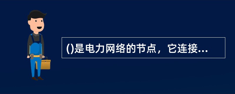 ()是电力网络的节点，它连接线路，输送电能，担负着变换电压等级、汇集电流、分配电能、控制电能流向、调整电压等功能。