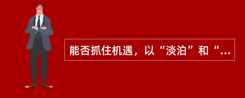 能否抓住机遇，以“淡泊”和“宁静”的心境来规划未来的人生，是每个转业干部面对新生活的应有之题。“淡泊”能让我们放长眼量，力避()的短视；“宁静”则可以让我们直指内心，客观地看到自身的长短。前者可以()