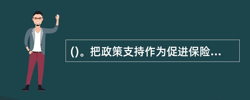 ()。把政策支持作为促进保险业发展的重要力量，加强与国家有关部门、地方政府的协调与合作，完善保险业发展的政策支持体系，推动关系国计民生的保险业务的新发展。一是以税收优惠为突破口，推动养老保险和健康保险