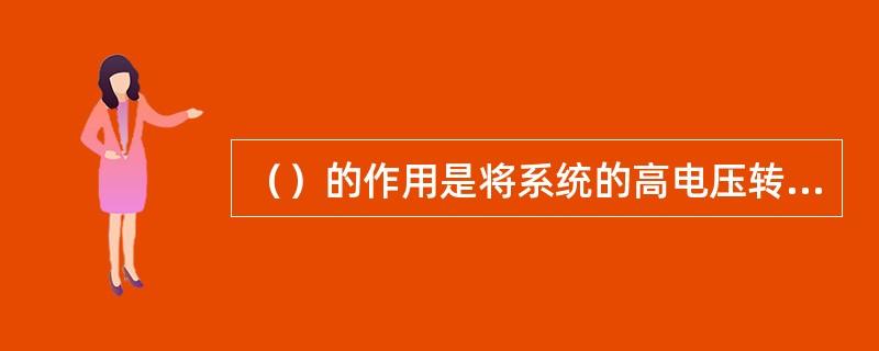 （）的作用是将系统的高电压转变为低电压。