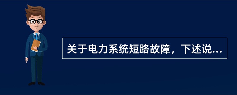 关于电力系统短路故障，下述说法中错误的是（）。