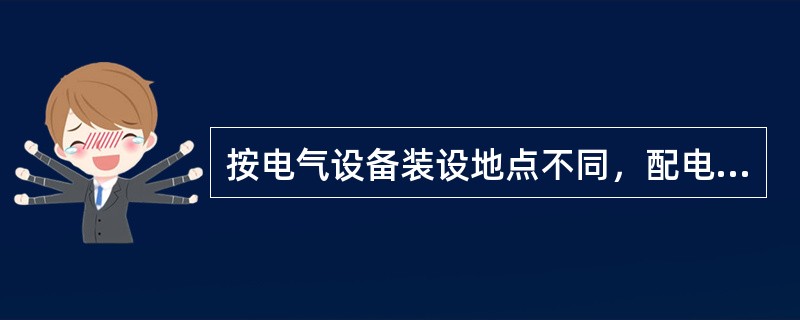 按电气设备装设地点不同，配电装置可分为屋内配电装置和屋外配电装置。（）