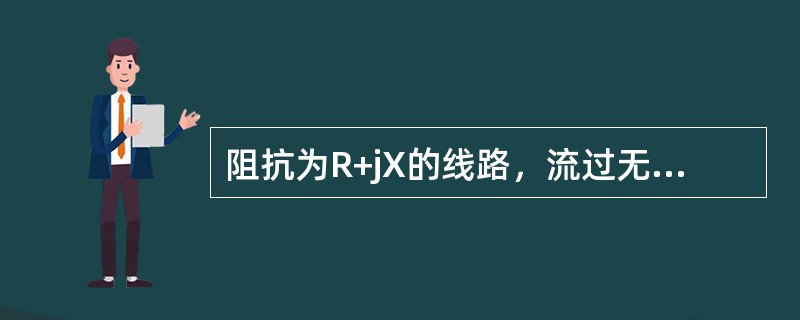 阻抗为R+jX的线路，流过无功功率时，只会产生无功损耗。（）