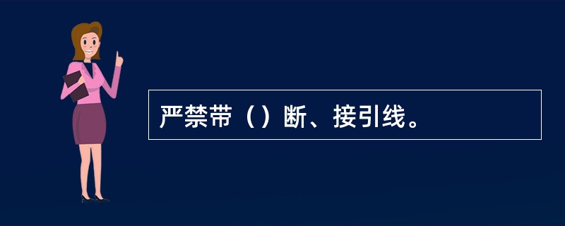 严禁带（）断、接引线。