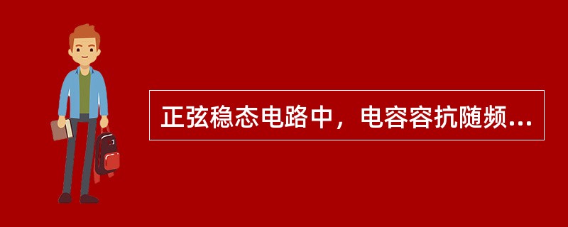 正弦稳态电路中，电容容抗随频率增大而增大，电感感抗随频率增大而减小。（）