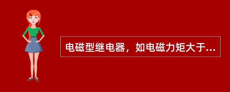电磁型继电器，如电磁力矩大于弹簧力矩和摩擦力矩，则继电器动作，如电磁力矩小于它们，则继电器返回。（）