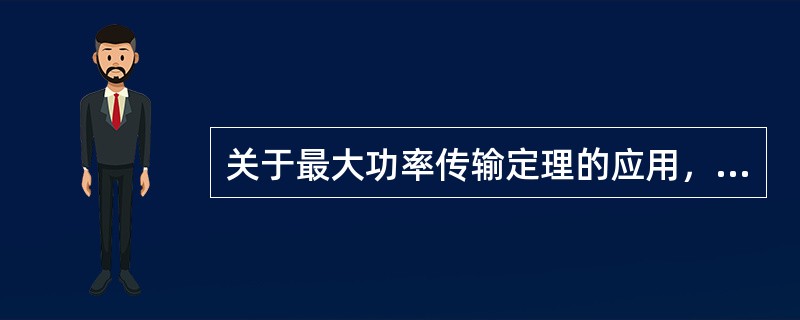 关于最大功率传输定理的应用，下列叙述中正确的是（）。