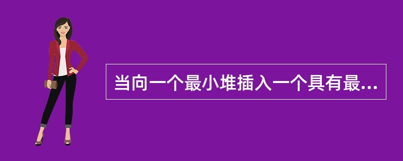 当向一个最小堆插入一个具有最小值的元素时，该元素需要逐层向上调整，直到被调整到堆顶位置为止。()