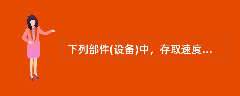 下列部件(设备)中，存取速度最快的是()。