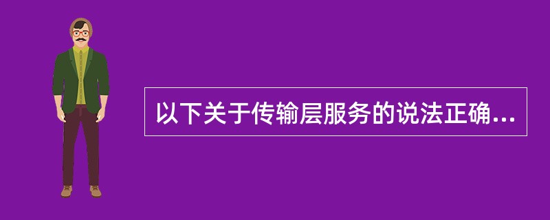 以下关于传输层服务的说法正确的有()，