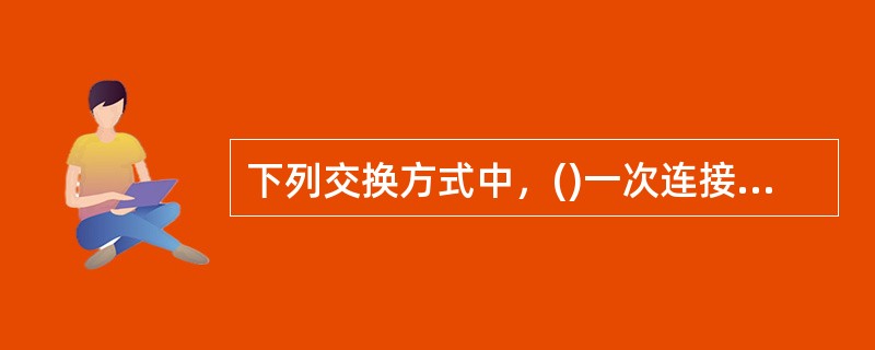 下列交换方式中，()一次连接沿着一条路由路径发送所有的数据。