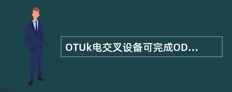 OTUk电交叉设备可完成ODUk级别的电路交叉功能。()<br />对<br />错