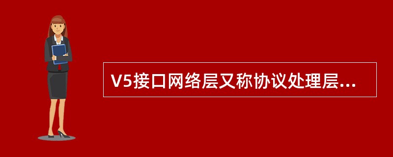 V5接口网络层又称协议处理层，主要完成三个子协议的处理。()<br />对<br />错