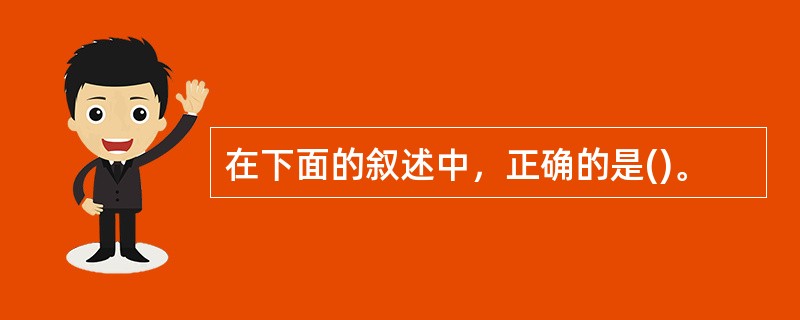 在下面的叙述中，正确的是()。