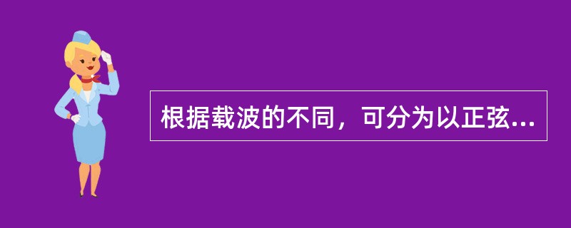 根据载波的不同，可分为以正弦波作为载波的连续载波调制和以脉冲串作为载波的脉冲调制。()<br />对<br />错