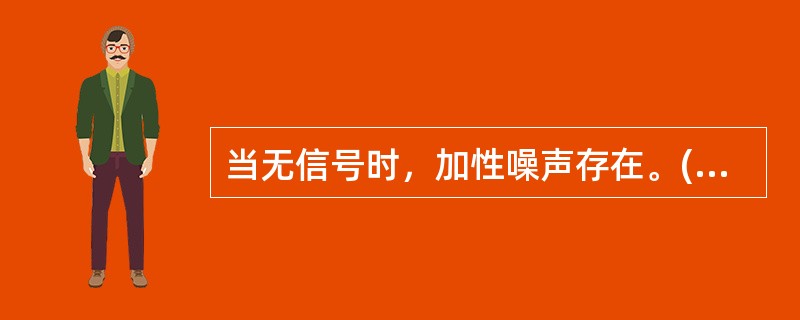 当无信号时，加性噪声存在。()<br />对<br />错