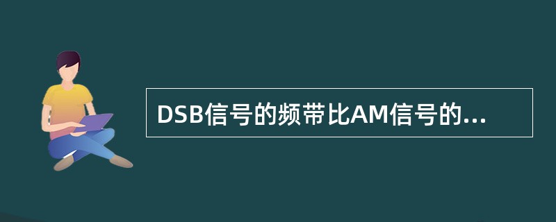 DSB信号的频带比AM信号的频带要小。()<br />对<br />错