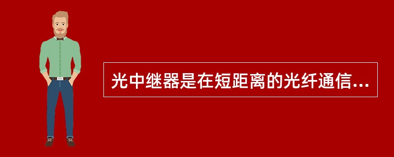 光中继器是在短距离的光纤通信系统中补偿光缆线路光信号的损耗和消除信号畸变及噪声影响的设备。()<br />对<br />错