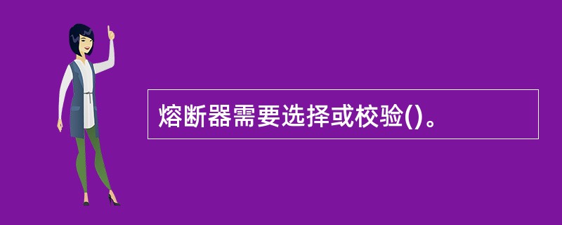 熔断器需要选择或校验()。