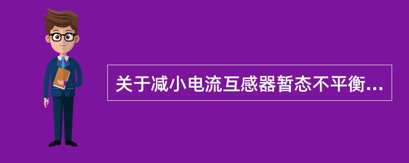 关于减小电流互感器暂态不平衡电流的措施，不正确的有()。